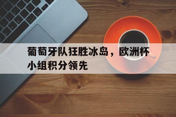 关于葡萄牙队狂胜冰岛,欧洲杯小组积分领先的信息