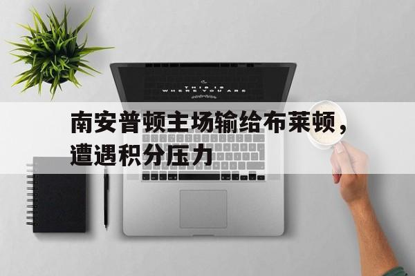 包含南安普顿主场输给布莱顿，遭遇积分压力的词条