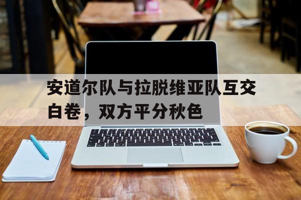 安道尔队与拉脱维亚队互交白卷，双方平分秋色的简单介绍