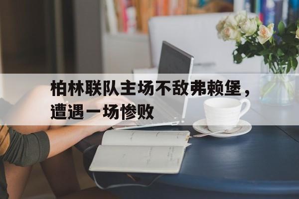 柏林联队主场不敌弗赖堡，遭遇一场惨败的简单介绍