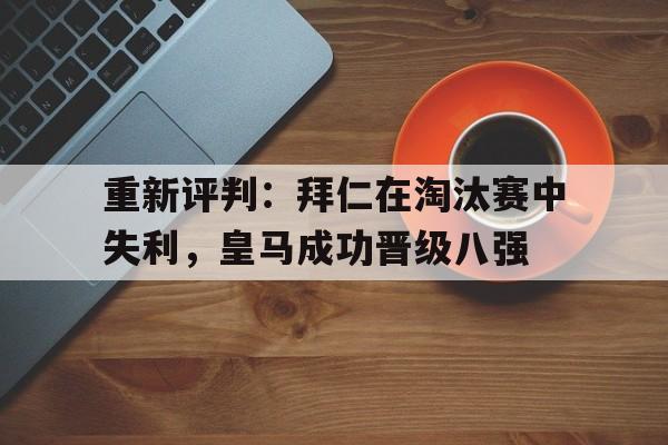 重新评判：拜仁在淘汰赛中失利，皇马成功晋级八强的简单介绍