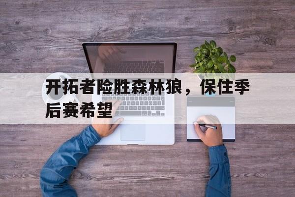 包含开拓者险胜森林狼，保住季后赛希望的词条