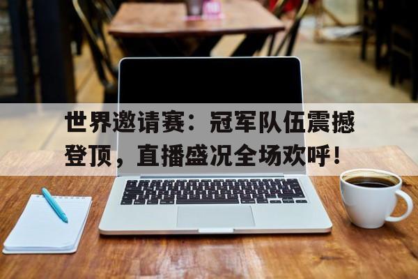 世界邀请赛：冠军队伍震撼登顶，直播盛况全场欢呼！