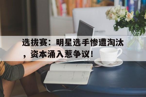 选拔赛：明星选手惨遭淘汰，资本涌入惹争议！