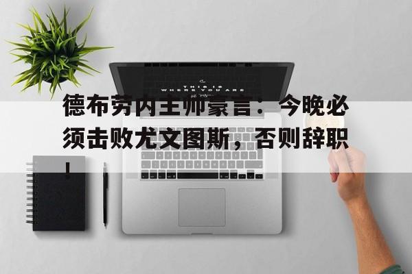德布劳内主帅豪言：今晚必须击败尤文图斯，否则辞职！