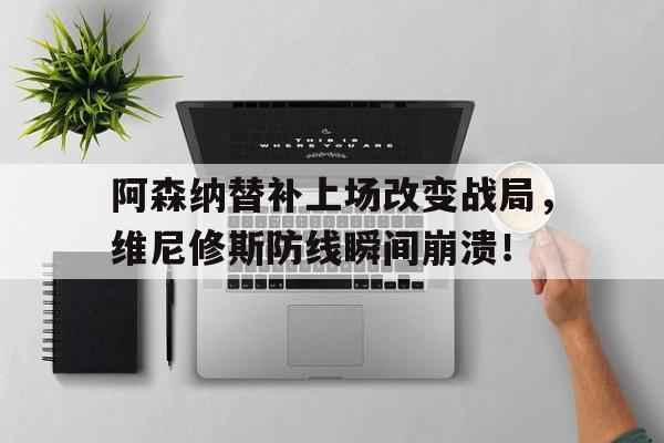 阿森纳替补上场改变战局，维尼修斯防线瞬间崩溃！