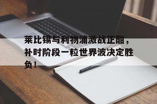 莱比锡与利物浦激战正酣，补时阶段一粒世界波决定胜负！